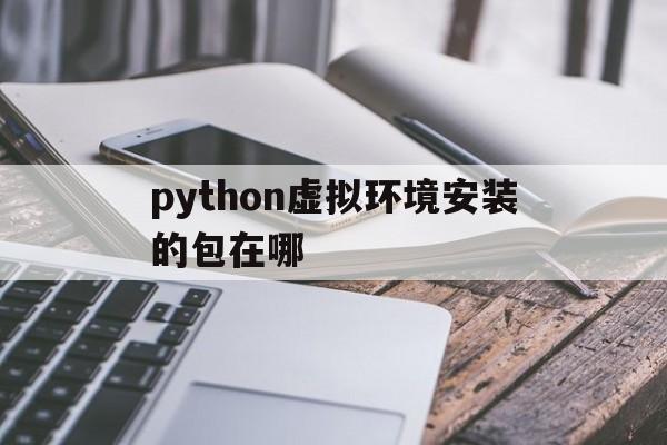 python虚拟环境安装的包在哪(python虚拟环境 windows环境搭建)