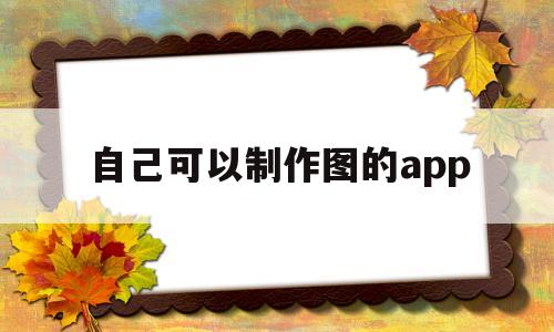 自己可以制作图的app(自己可以制作图的电脑软件)