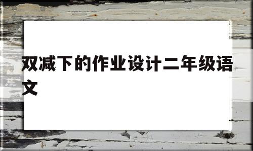 双减下的作业设计二年级语文(双减政策下的语文作业设计方案)