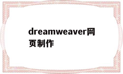 dreamweaver网页制作(Dreamweaver网页制作案例)