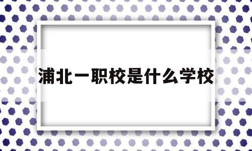 浦北一职校是什么学校(浦北一职校的学费是多少)