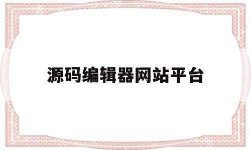 源码编辑器网站平台(源码编辑器网站平台如何进去)