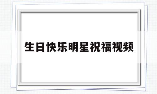 生日快乐明星祝福视频(明星祝福生日快乐视频无水印)