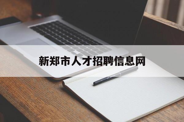 新郑市人才招聘信息网(新郑市最新人才招聘信息)