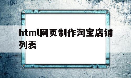 html网页制作淘宝店铺列表(html网页制作淘宝店铺列表用表格)