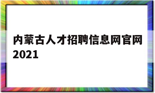 内蒙古人才招聘信息网官网2021(内蒙古人才招聘信息网官网2021年职位表)