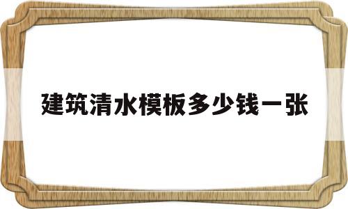 建筑清水模板多少钱一张(建筑清水模板多少钱一张图片)
