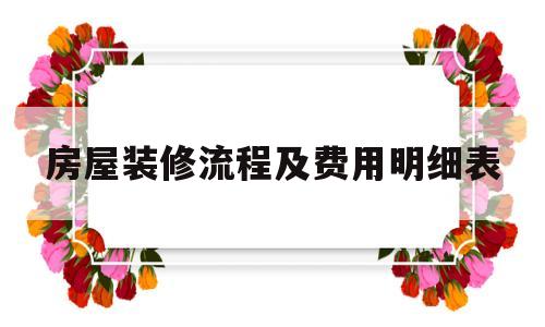 房屋装修流程及费用明细表(房屋装修流程如何?有哪些注意细节)