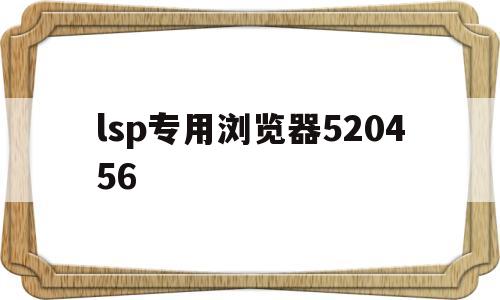 lsp专用浏览器520456的简单介绍