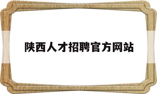 陕西人才招聘官方网站(陕西人才招聘官方网站首页)