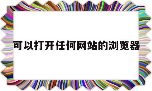可以打开任何网站的浏览器(可以打开任何网站的浏览器cad)
