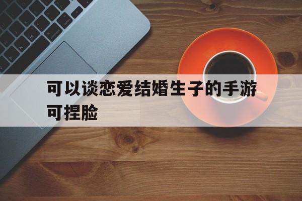 可以谈恋爱结婚生子的手游可捏脸(可以恋爱结婚生子的手机游戏模拟单机)