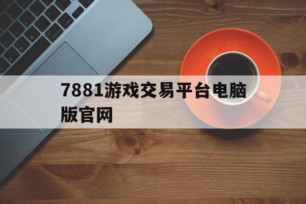 7881游戏交易平台电脑版官网(7881游戏交易平台交易收费多少)