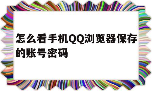 怎么看手机QQ浏览器保存的账号密码(怎么看手机浏览器保存的账号密码是多少)