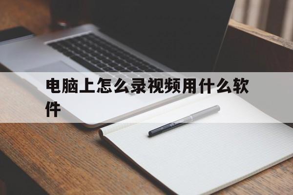 电脑上怎么录视频用什么软件(电脑上怎么录视频用什么软件好)