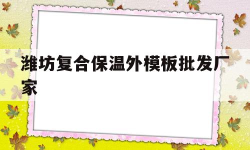 潍坊复合保温外模板批发厂家(潍坊复合保温外模板批发厂家电话)