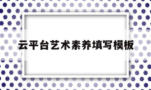 云平台艺术素养填写模板(云教育平台艺术素养怎么写)