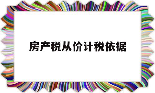 房产税从价计税依据(房产税从价计税依据怎么来的)