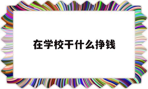 在学校干什么挣钱(在学校做什么兼职比较赚钱)