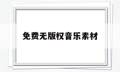 免费无版权音乐素材(免费无版权音乐素材网站)