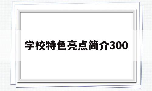 学校特色亮点简介300(学校特色亮点简介300字)