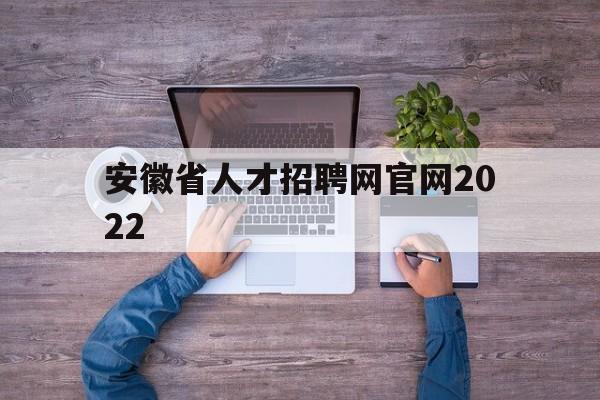 安徽省人才招聘网官网2022(安徽省人才招聘网官网2022招聘)