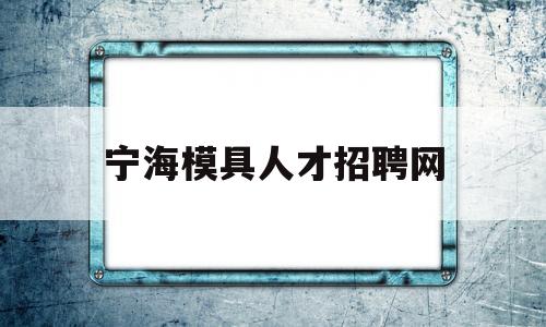 宁海模具人才招聘网(宁海模具人才招聘网官网)