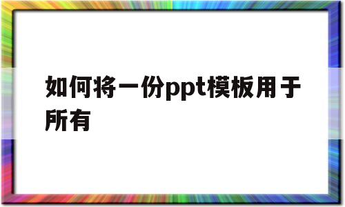 如何将一份ppt模板用于所有(如何将一份ppt模板用于所有图片)