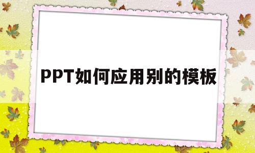 PPT如何应用别的模板(ppt如何用其他ppt的模板)