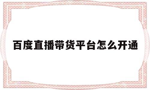 百度直播带货平台怎么开通(百度直播间怎么开通能赚钱吗)