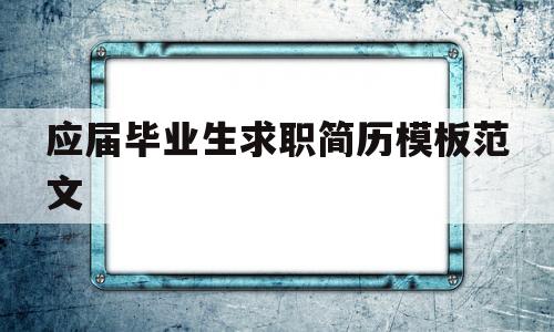 应届毕业生求职简历模板范文(应届毕业生求职简历模板范文大全)