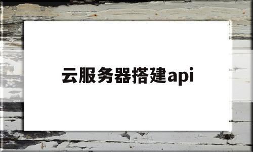 云服务器搭建api(云服务器搭建apache)