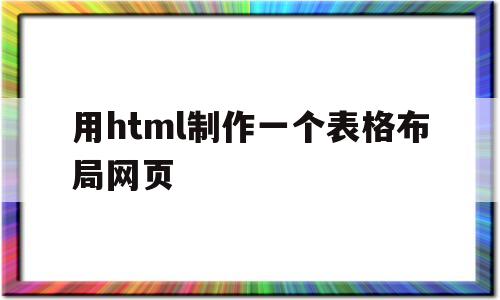 用html制作一个表格布局网页(用html制作一个表格布局网页怎么做)