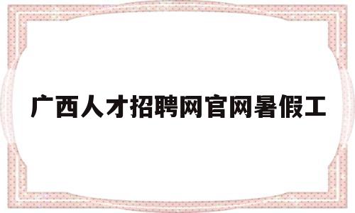 广西人才招聘网官网暑假工(广西人才网官方网站招聘兼职)