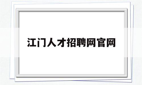 江门人才招聘网官网(江门市人才市场招工网站)