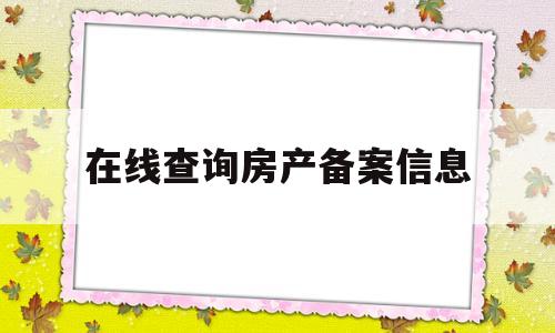 在线查询房产备案信息(如何查房产备案信息查询)