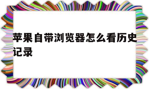 苹果自带浏览器怎么看历史记录(苹果自带浏览器怎么看历史记录时间)