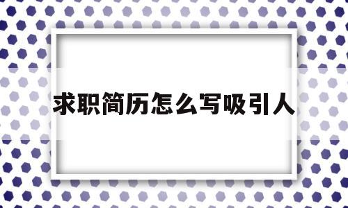 求职简历怎么写吸引人(求职简历怎么写吸引人的话)