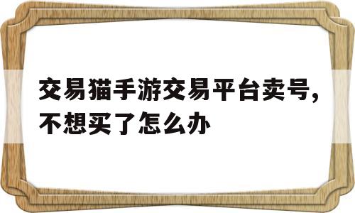 交易猫手游交易平台卖号,不想买了怎么办(交易猫手游交易平台卖号,不想买了怎么办呀)