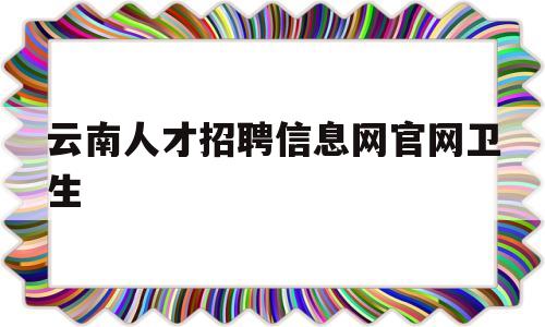 云南人才招聘信息网官网卫生(云南卫生人才网 入口2020)