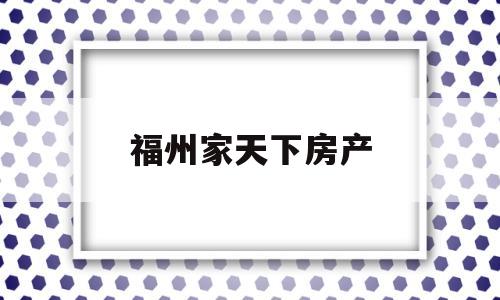 福州家天下房产(福州家天下房产中介电话)