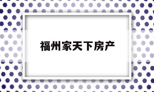 福州家天下房产(福州家天下房产中介电话)