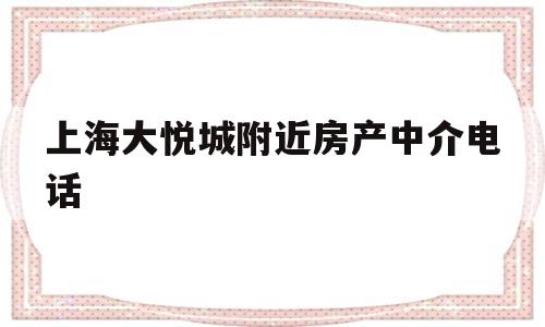 上海大悦城附近房产中介电话(上海大悦城附近房产中介电话地址)