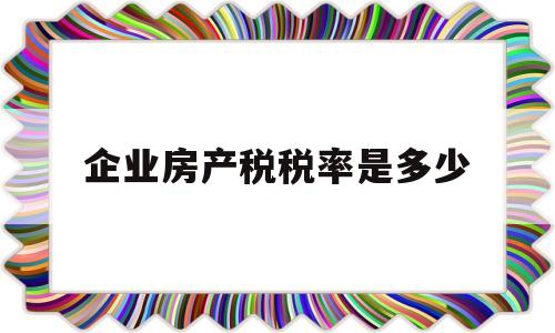 企业房产税税率是多少(企业房产税税率2021税率表)