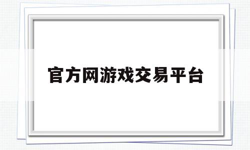 官方网游戏交易平台(官方认证游戏交易平台)