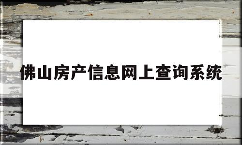 佛山房产信息网上查询系统(佛山房产信息网查询系统官网网址)