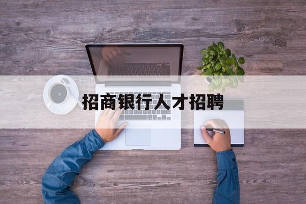 招商银行人才招聘(招商银行人才招聘电话号码是多少)