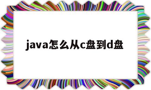 java怎么从c盘到d盘(java怎么进入d盘下的文件夹)