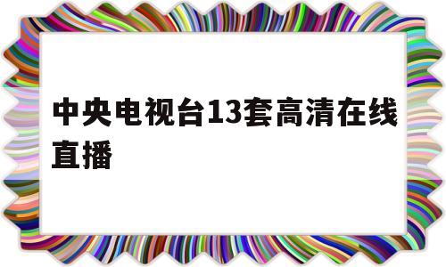 中央电视台13套高清在线直播(中央电视台13套高清在线直播节目)