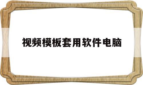 视频模板套用软件电脑(视频模板套用软件电脑版)